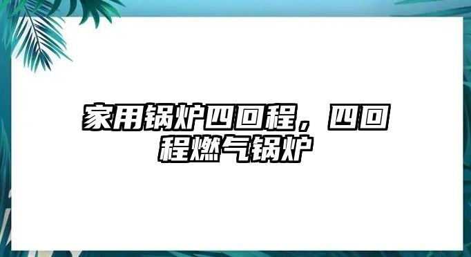 家用鍋爐四回程，四回程燃?xì)忮仩t