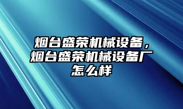 煙臺盛榮機(jī)械設(shè)備，煙臺盛榮機(jī)械設(shè)備廠怎么樣