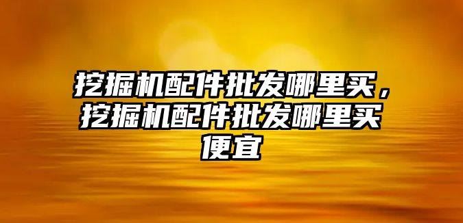 挖掘機(jī)配件批發(fā)哪里買，挖掘機(jī)配件批發(fā)哪里買便宜