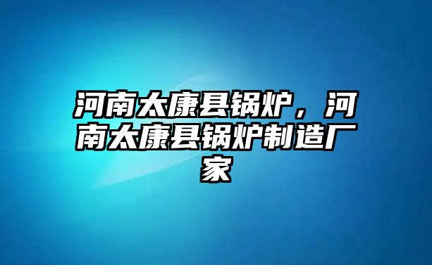 河南太康縣鍋爐，河南太康縣鍋爐制造廠家