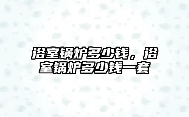 浴室鍋爐多少錢(qián)，浴室鍋爐多少錢(qián)一套