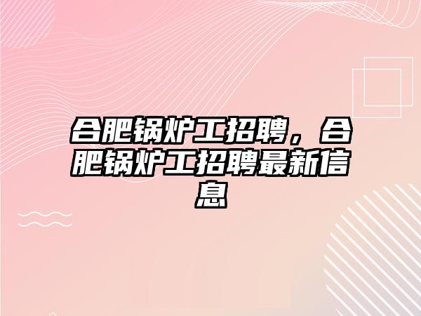 合肥鍋爐工招聘，合肥鍋爐工招聘最新信息