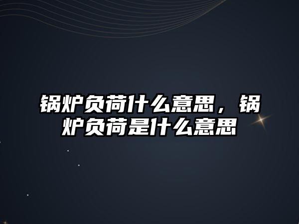 鍋爐負(fù)荷什么意思，鍋爐負(fù)荷是什么意思