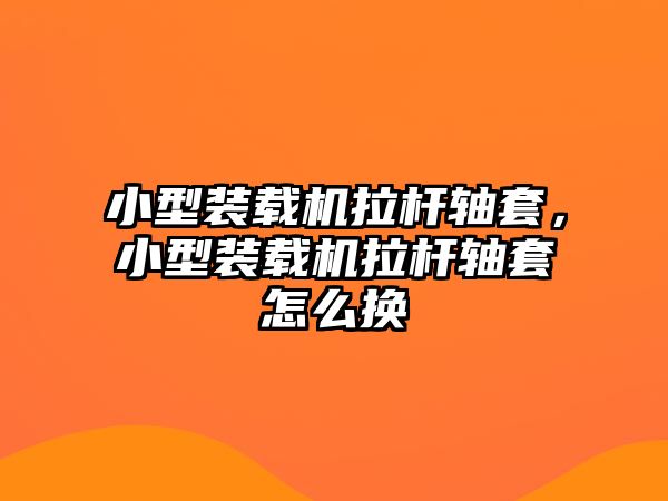 小型裝載機拉桿軸套，小型裝載機拉桿軸套怎么換