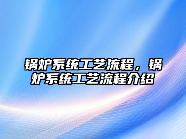 鍋爐系統(tǒng)工藝流程，鍋爐系統(tǒng)工藝流程介紹