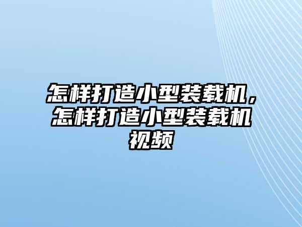 怎樣打造小型裝載機(jī)，怎樣打造小型裝載機(jī)視頻