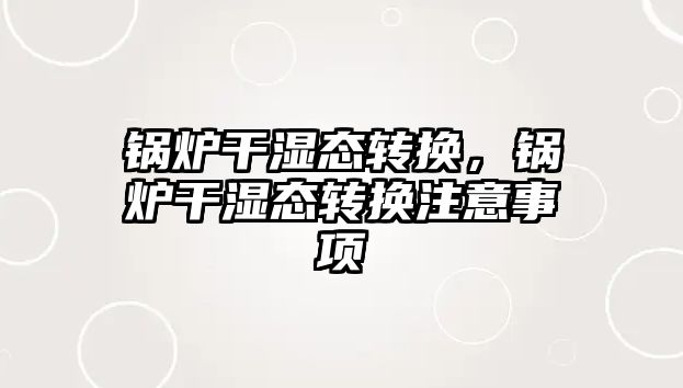 鍋爐干濕態(tài)轉(zhuǎn)換，鍋爐干濕態(tài)轉(zhuǎn)換注意事項(xiàng)