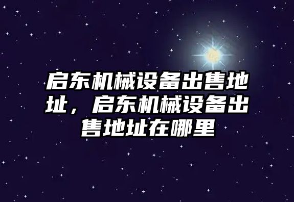 啟東機械設(shè)備出售地址，啟東機械設(shè)備出售地址在哪里