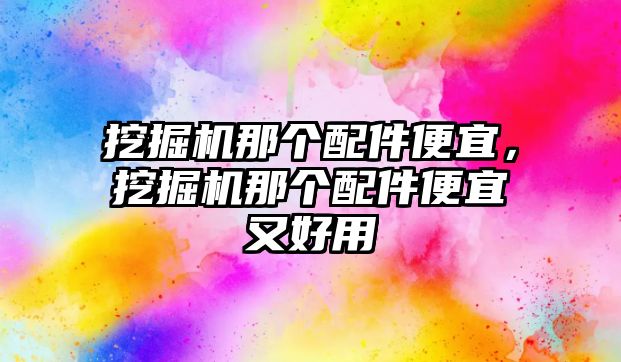 挖掘機(jī)那個(gè)配件便宜，挖掘機(jī)那個(gè)配件便宜又好用