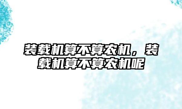 裝載機(jī)算不算農(nóng)機(jī)，裝載機(jī)算不算農(nóng)機(jī)呢