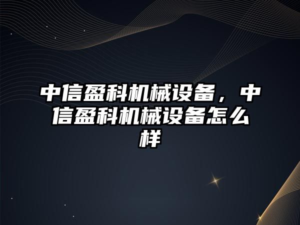 中信盈科機械設(shè)備，中信盈科機械設(shè)備怎么樣