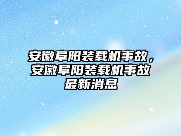 安徽阜陽(yáng)裝載機(jī)事故，安徽阜陽(yáng)裝載機(jī)事故最新消息