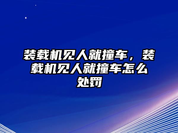 裝載機見人就撞車，裝載機見人就撞車怎么處罰