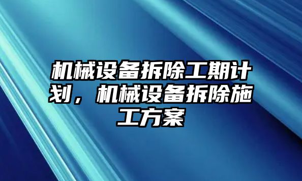 機械設(shè)備拆除工期計劃，機械設(shè)備拆除施工方案