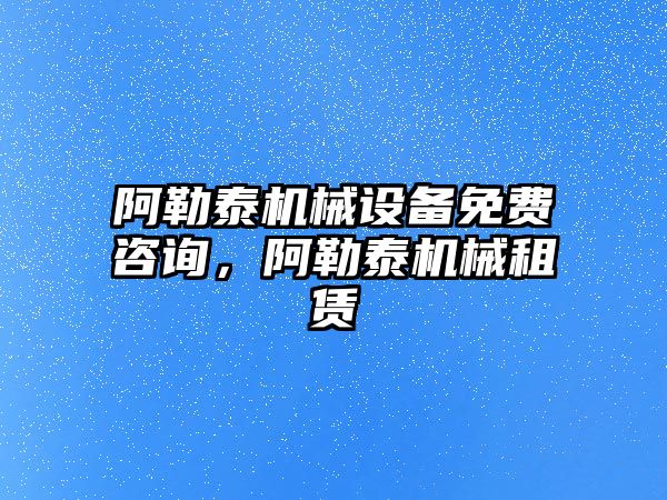 阿勒泰機械設備免費咨詢，阿勒泰機械租賃