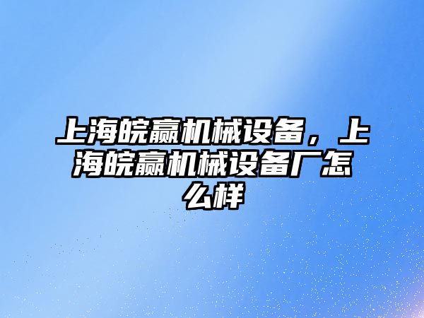 上海皖贏機(jī)械設(shè)備，上海皖贏機(jī)械設(shè)備廠怎么樣