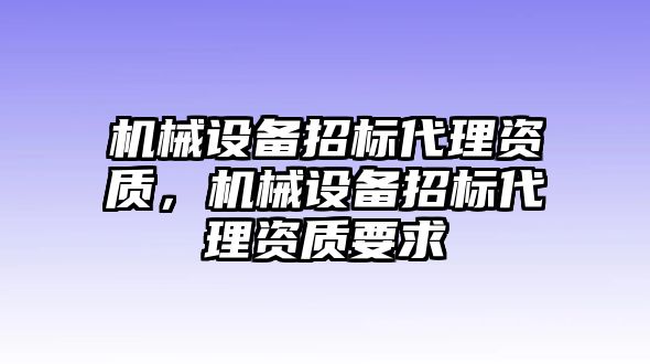 機械設(shè)備招標代理資質(zhì)，機械設(shè)備招標代理資質(zhì)要求