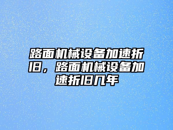 路面機械設(shè)備加速折舊，路面機械設(shè)備加速折舊幾年