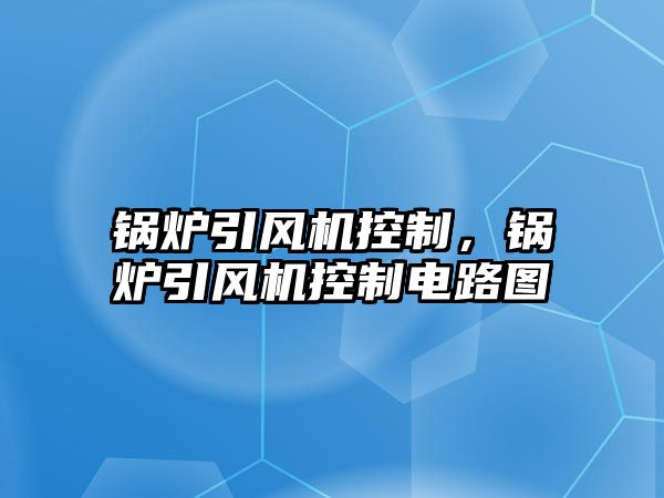 鍋爐引風(fēng)機(jī)控制，鍋爐引風(fēng)機(jī)控制電路圖