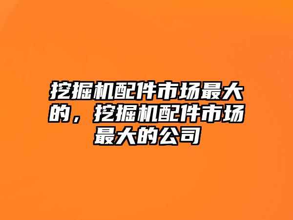 挖掘機(jī)配件市場(chǎng)最大的，挖掘機(jī)配件市場(chǎng)最大的公司