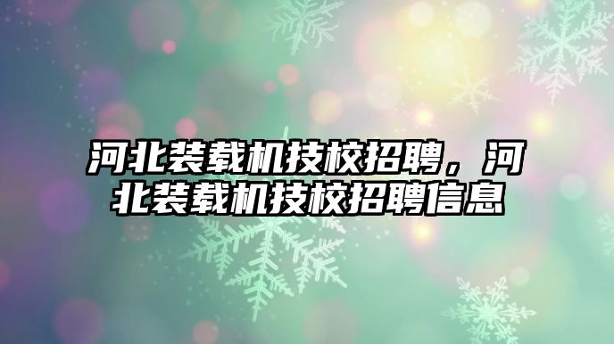 河北裝載機技校招聘，河北裝載機技校招聘信息