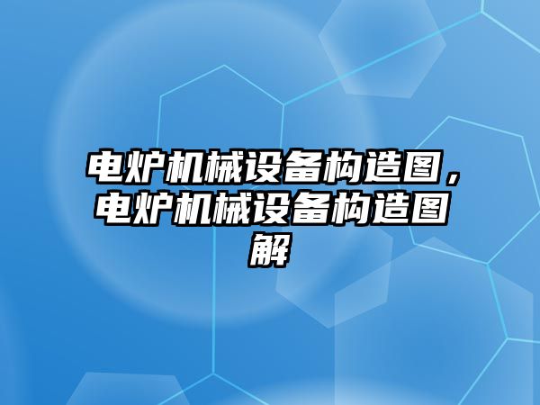 電爐機械設備構(gòu)造圖，電爐機械設備構(gòu)造圖解