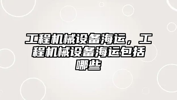 工程機械設(shè)備海運，工程機械設(shè)備海運包括哪些