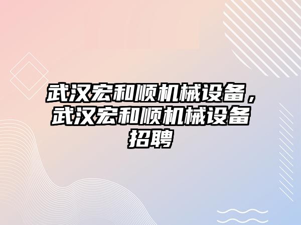 武漢宏和順機(jī)械設(shè)備，武漢宏和順機(jī)械設(shè)備招聘