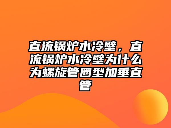 直流鍋爐水冷壁，直流鍋爐水冷壁為什么為螺旋管圈型加垂直管