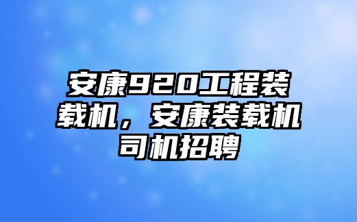 安康920工程裝載機(jī)，安康裝載機(jī)司機(jī)招聘