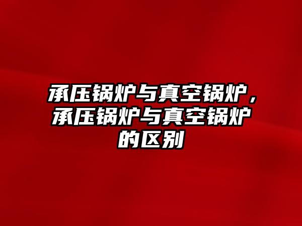 承壓鍋爐與真空鍋爐，承壓鍋爐與真空鍋爐的區(qū)別