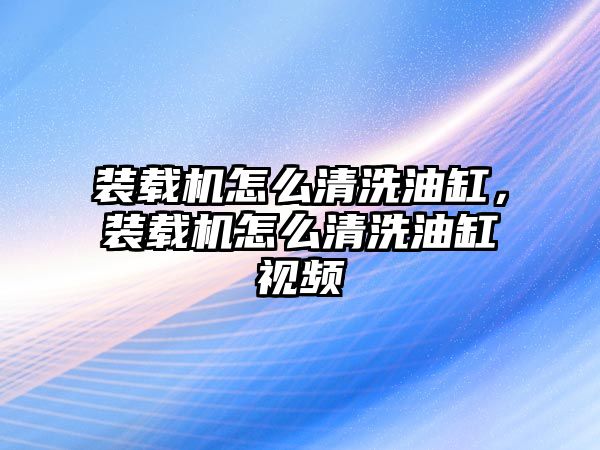 裝載機怎么清洗油缸，裝載機怎么清洗油缸視頻