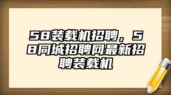 58裝載機招聘，58同城招聘網(wǎng)最新招聘裝載機