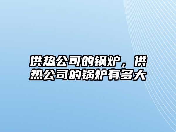 供熱公司的鍋爐，供熱公司的鍋爐有多大