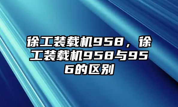 徐工裝載機958，徐工裝載機958與956的區(qū)別