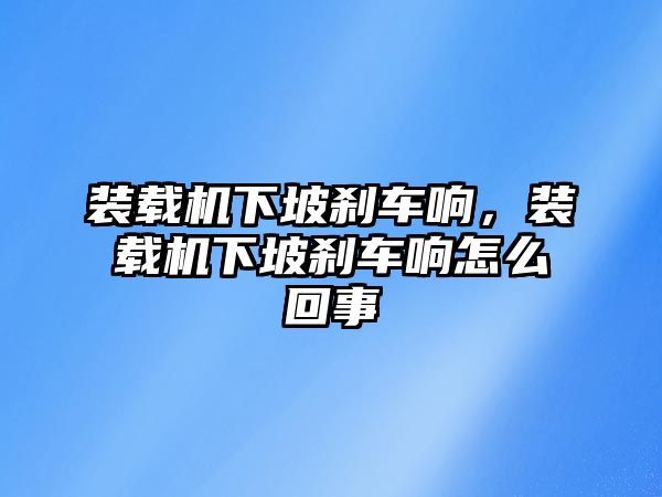 裝載機(jī)下坡剎車響，裝載機(jī)下坡剎車響怎么回事