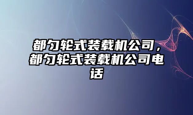 都勻輪式裝載機(jī)公司，都勻輪式裝載機(jī)公司電話