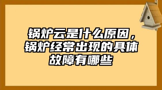 鍋爐云是什么原因，鍋爐經(jīng)常出現(xiàn)的具體故障有哪些