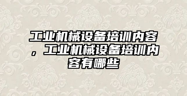 工業(yè)機械設(shè)備培訓內(nèi)容，工業(yè)機械設(shè)備培訓內(nèi)容有哪些