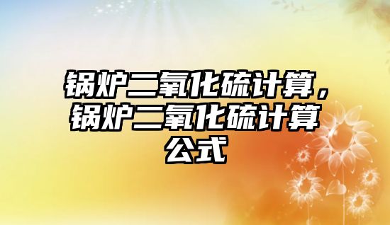 鍋爐二氧化硫計算，鍋爐二氧化硫計算公式