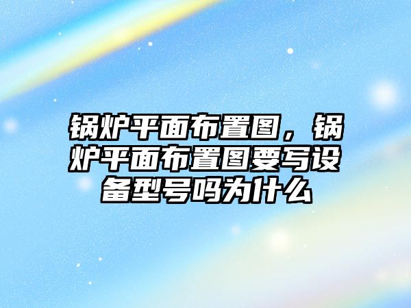 鍋爐平面布置圖，鍋爐平面布置圖要寫(xiě)設(shè)備型號(hào)嗎為什么