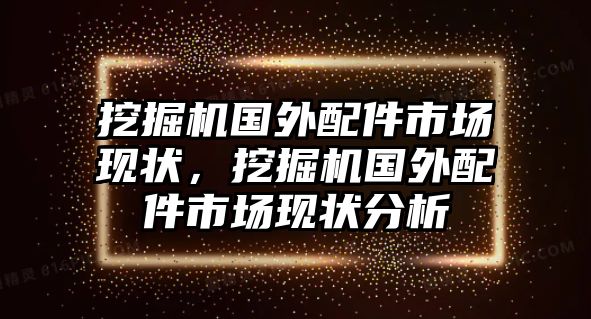 挖掘機(jī)國外配件市場現(xiàn)狀，挖掘機(jī)國外配件市場現(xiàn)狀分析