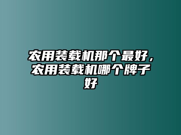 農(nóng)用裝載機那個最好，農(nóng)用裝載機哪個牌子好