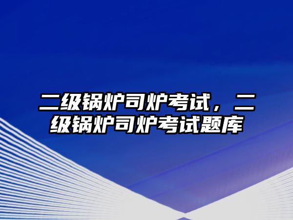 二級(jí)鍋爐司爐考試，二級(jí)鍋爐司爐考試題庫(kù)