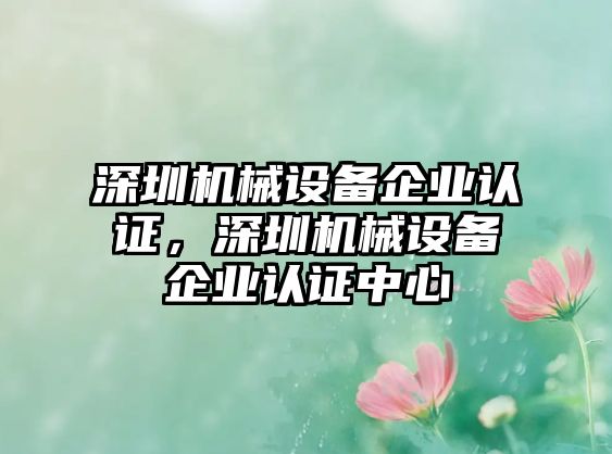 深圳機械設(shè)備企業(yè)認(rèn)證，深圳機械設(shè)備企業(yè)認(rèn)證中心