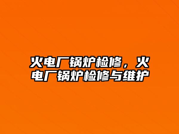 火電廠鍋爐檢修，火電廠鍋爐檢修與維護(hù)