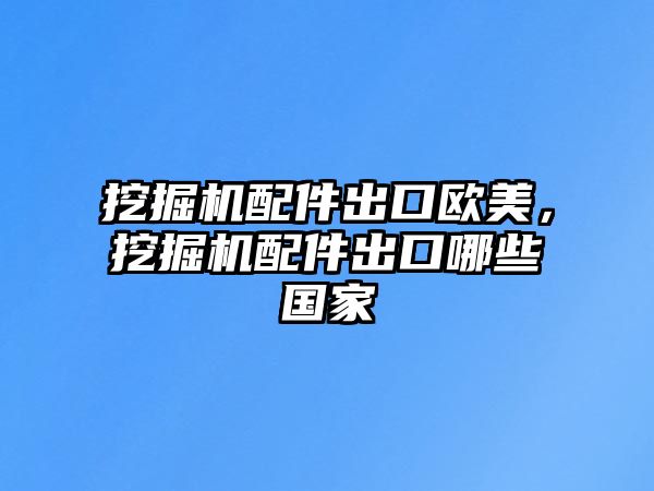 挖掘機配件出口歐美，挖掘機配件出口哪些國家