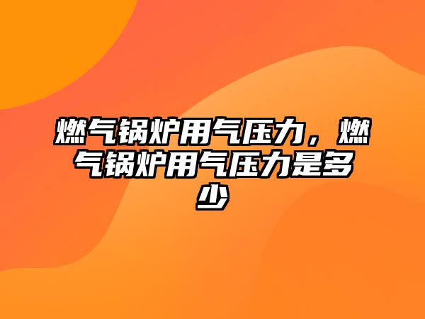 燃?xì)忮仩t用氣壓力，燃?xì)忮仩t用氣壓力是多少