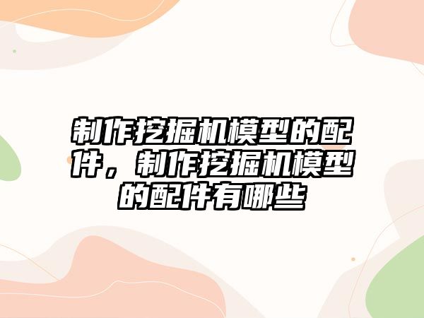 制作挖掘機模型的配件，制作挖掘機模型的配件有哪些