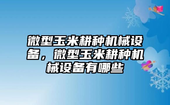 微型玉米耕種機(jī)械設(shè)備，微型玉米耕種機(jī)械設(shè)備有哪些